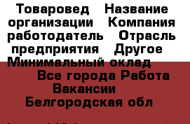 Товаровед › Название организации ­ Компания-работодатель › Отрасль предприятия ­ Другое › Минимальный оклад ­ 29 500 - Все города Работа » Вакансии   . Белгородская обл.